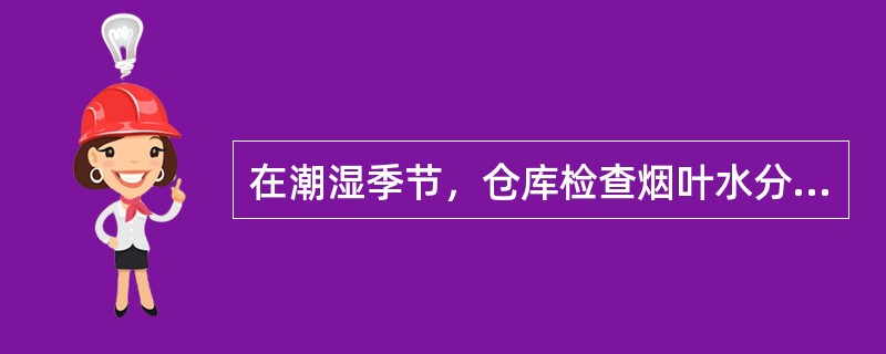 在潮湿季节，仓库检查烟叶水分时，要注意检查（）。