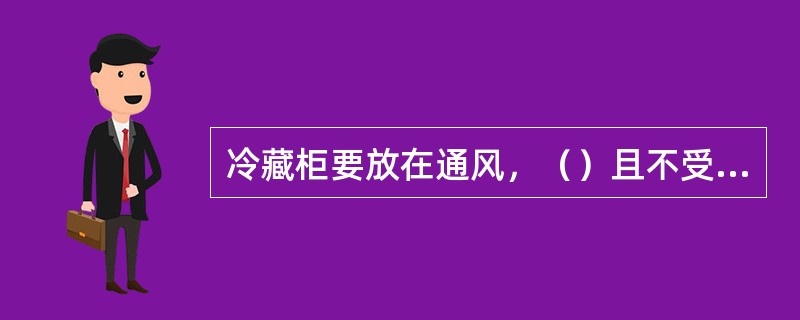 冷藏柜要放在通风，（）且不受阳光直射的地方。