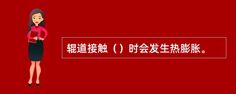 辊道接触（）时会发生热膨胀。