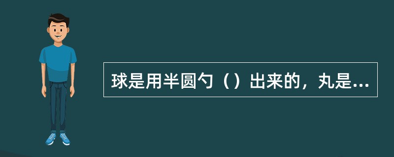 球是用半圆勺（）出来的，丸是用手把茸捏挤出来的。