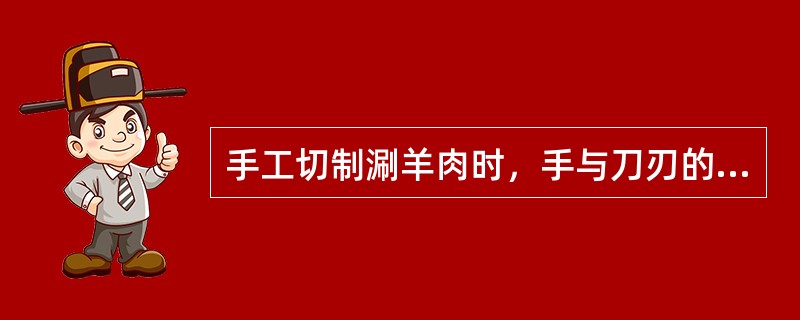 手工切制涮羊肉时，手与刀刃的走向是（）