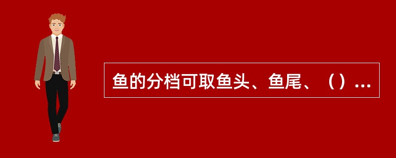 鱼的分档可取鱼头、鱼尾、（）鱼中段等。