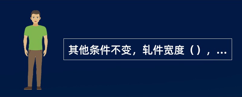 其他条件不变，轧件宽度（），宽展减小。