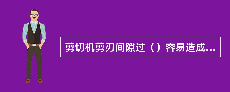 剪切机剪刃间隙过（）容易造成金属切口不齐或出现（）现象。