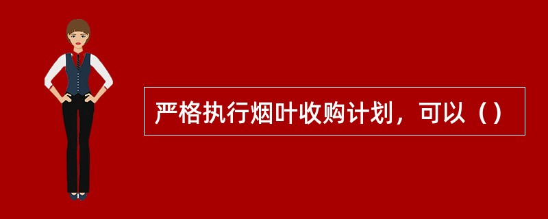 严格执行烟叶收购计划，可以（）