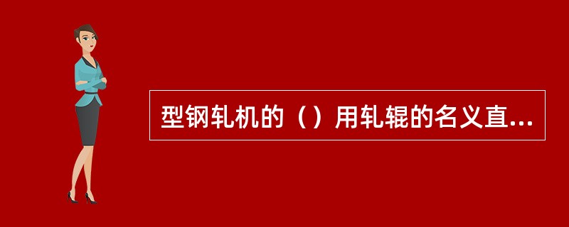 型钢轧机的（）用轧辊的名义直径表示。