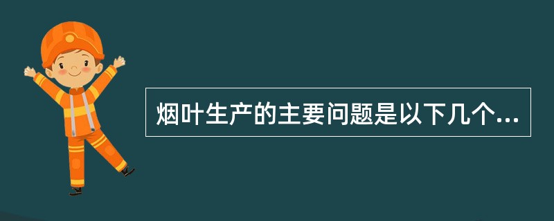 烟叶生产的主要问题是以下几个方面，其中错误的说法是（）。