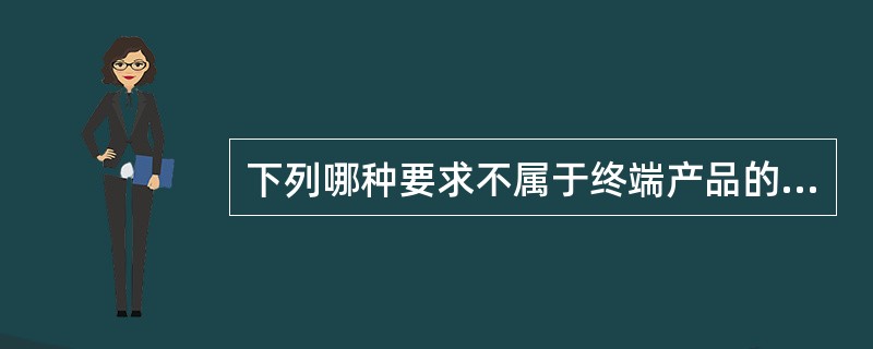 下列哪种要求不属于终端产品的型式规范（）。