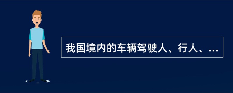 我国境内的车辆驾驶人、行人、乘车人以及与道路交通活动有关的单位和个人都必须遵守《