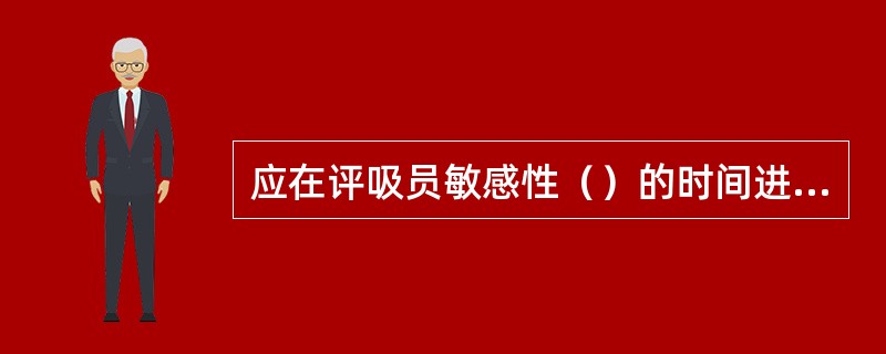 应在评吸员敏感性（）的时间进行评吸。