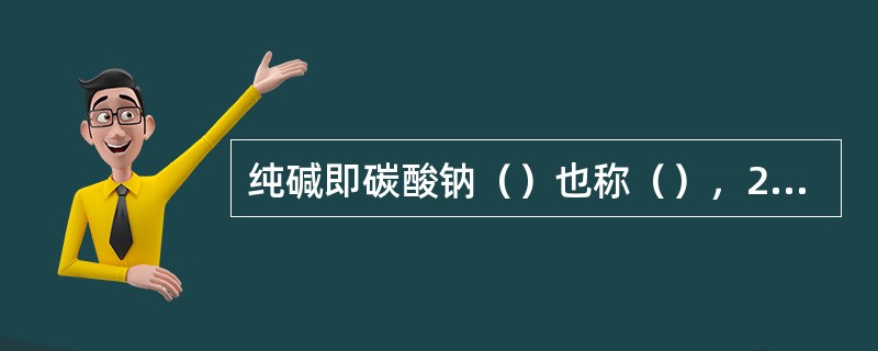 纯碱即碳酸钠（）也称（），25℃时相对密度2.533g/l，熔点854℃，易溶于