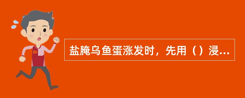 盐腌乌鱼蛋涨发时，先用（）浸泡，洗涤干净，撕去筋膜，焖煮至透，将乌鱼蛋片拨离，漂