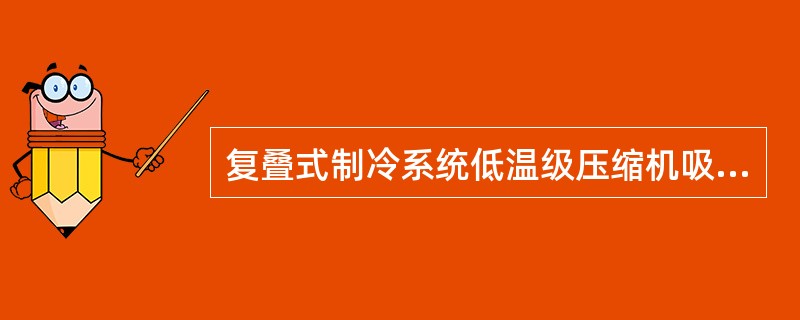 复叠式制冷系统低温级压缩机吸入（）。