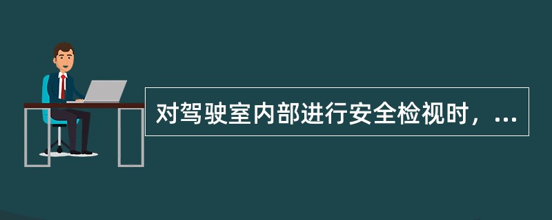 对驾驶室内部进行安全检视时，应确认安全带完好、可靠、有效。