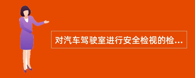 对汽车驾驶室进行安全检视的检查部位是（）。