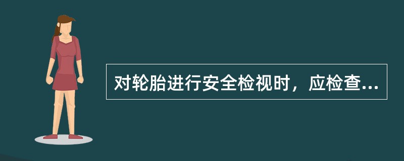 对轮胎进行安全检视时，应检查轮胎气压是否符合要求、有无夹石、磨损。