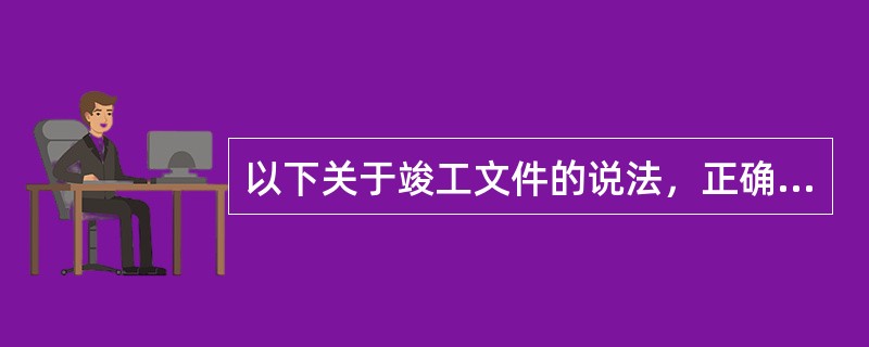 以下关于竣工文件的说法，正确的有：（）