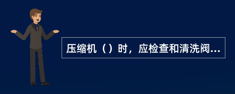 压缩机（）时，应检查和清洗阀片、内外阀座，更换损坏的阀片、弹簧。调整开启度，试验