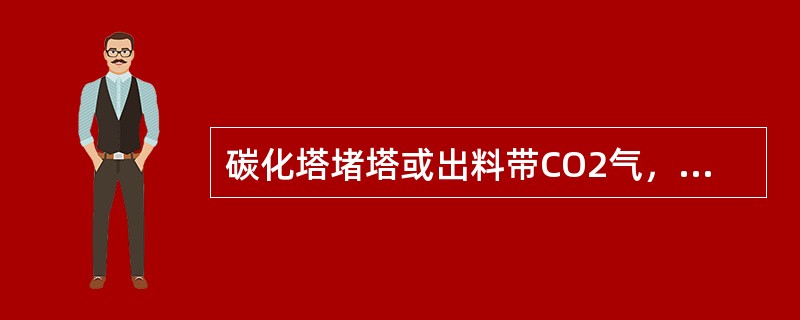 碳化塔堵塔或出料带CO2气，原因是什么？