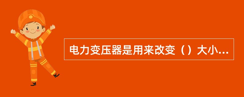 电力变压器是用来改变（）大小的电气设备。