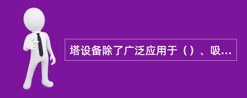 塔设备除了广泛应用于（）、吸收、解吸、萃取等方面，也可以作为反应器的应用于汽液相