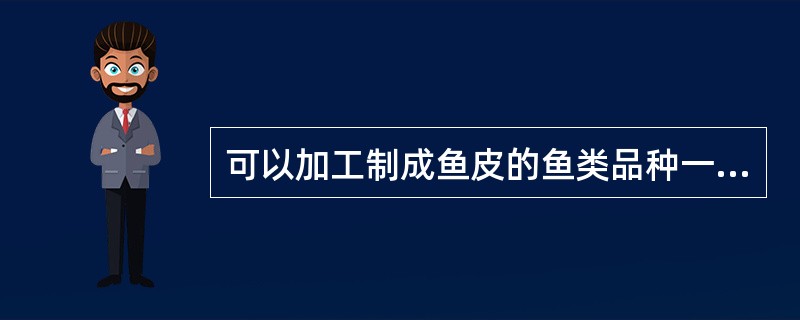 可以加工制成鱼皮的鱼类品种一般是（）。