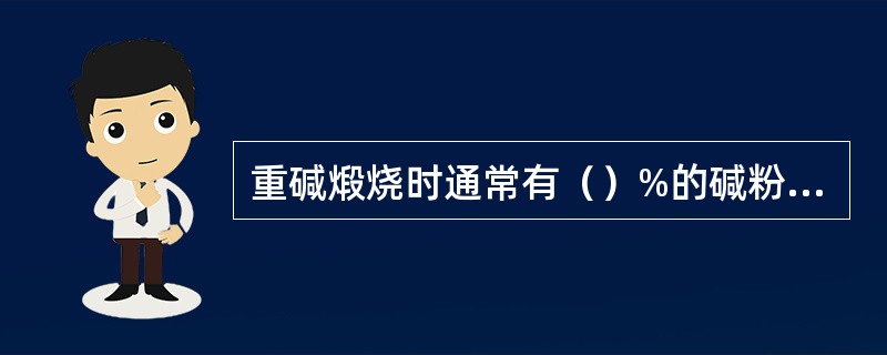 重碱煅烧时通常有（）%的碱粉，随分解炉气逸出进入到炉气处理系统，而采用沸腾煅烧炉