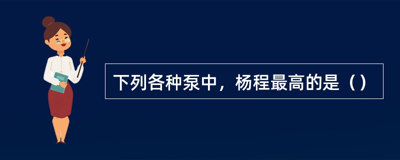 下列各种泵中，杨程最高的是（）