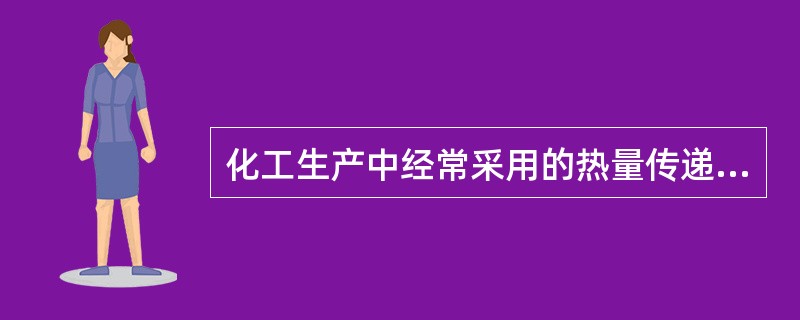 化工生产中经常采用的热量传递方法有（）