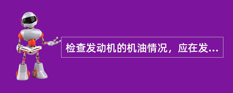 检查发动机的机油情况，应在发动机启动前或熄火十几分钟后进行。