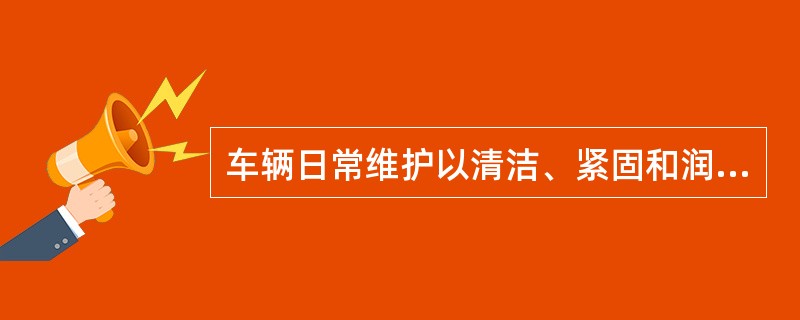 车辆日常维护以清洁、紧固和润滑为作业内容。