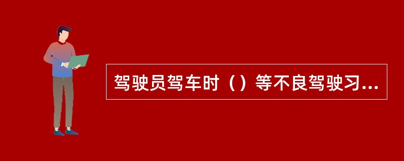 驾驶员驾车时（）等不良驾驶习惯易引发道路交通事故。