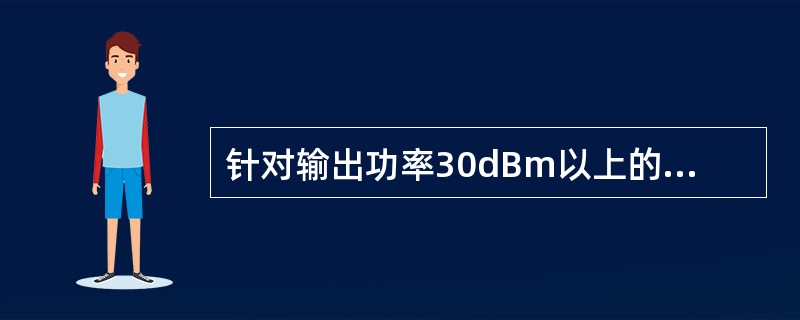 针对输出功率30dBm以上的设备，输出功率检测范围要求大于等于（）.