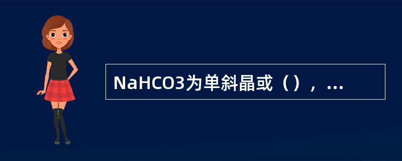 NaHCO3为单斜晶或（），味（咸）无臭，易溶于（），受热（）出CO2和H2O，