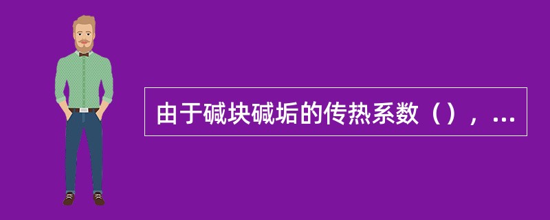 由于碱块碱垢的传热系数（），所以炉内结疤对煅烧炉生产能力影响很大。