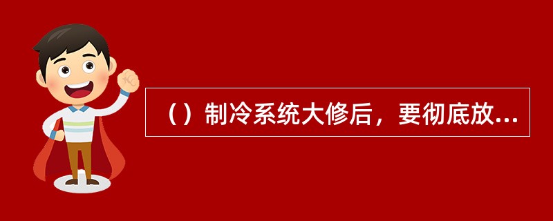 （）制冷系统大修后，要彻底放空制冷系统中的制冷剂后，才能对系统进行气密性试验。