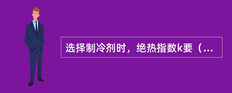 选择制冷剂时，绝热指数k要（），导热系数要（），单位容积制冷量qv要（）。