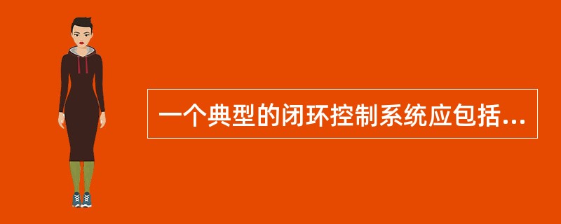 一个典型的闭环控制系统应包括（）、（）、（）和（）四个部分。