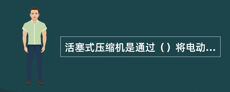 活塞式压缩机是通过（）将电动机的旋转运动变为活塞的往复直线运动，靠活塞在气缸中运