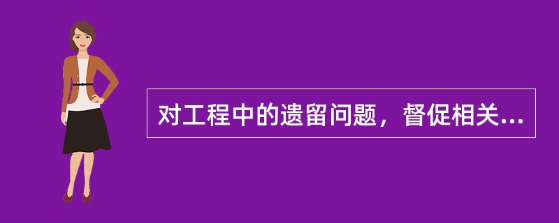 对工程中的遗留问题，督促相关单位在验收会议确定的时间内处理完毕，并签证（）。