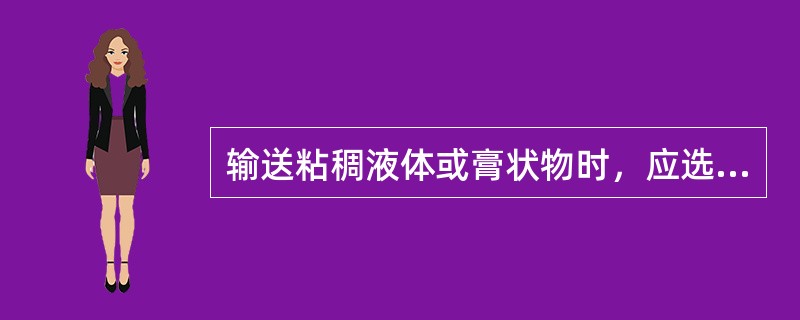 输送粘稠液体或膏状物时，应选用（）。