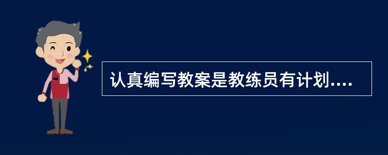 认真编写教案是教练员有计划.有步骤开展教学的前提。