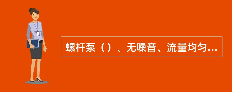 螺杆泵（）、无噪音、流量均匀。适用于输送粘稠液体。