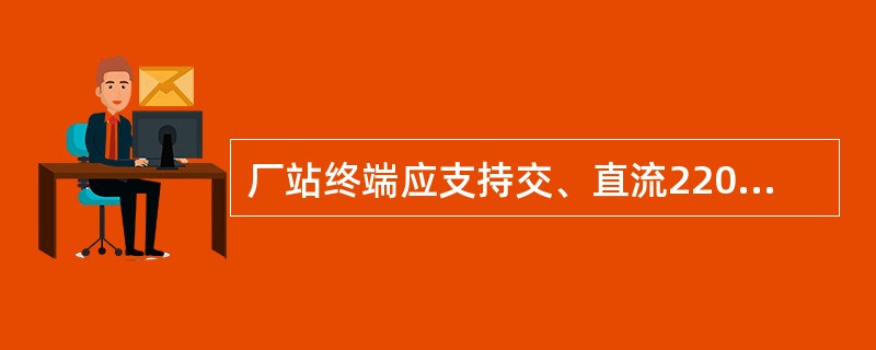 厂站终端应支持交、直流220V同时供电，交流220V为主电源，并能可靠自动切换。