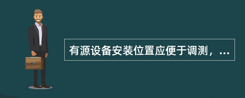有源设备安装位置应便于调测，并满足（）要求。