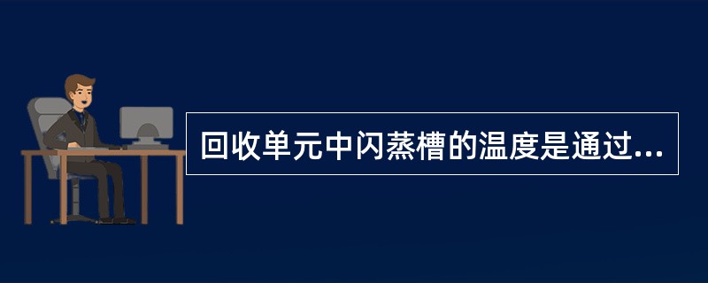 回收单元中闪蒸槽的温度是通过（）来实现控制的。