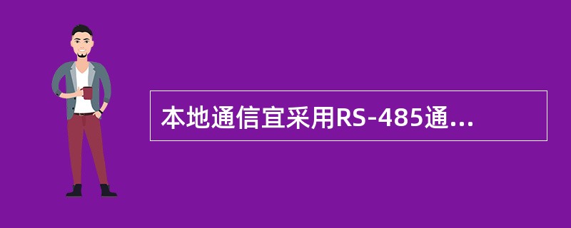 本地通信宜采用RS-485通信方式，485通信线要求有有效的屏蔽层，并采取总线方