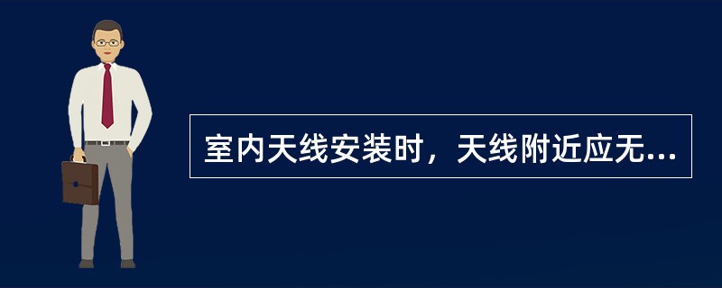 室内天线安装时，天线附近应无直接挡物，并尽量远离（）。