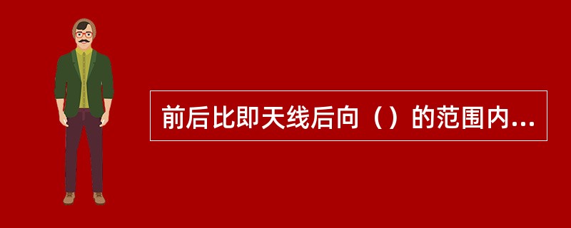 前后比即天线后向（）的范围内的副瓣电平与前向（）最大波束电平之差。