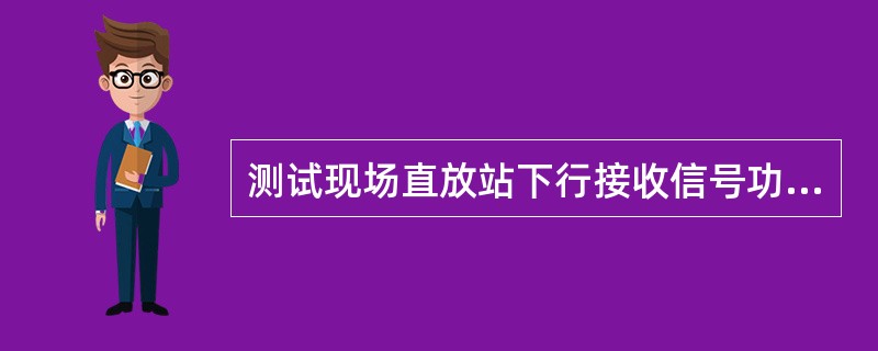 测试现场直放站下行接收信号功率。测得的接收信号电平不能超过直放站允许的（），并符